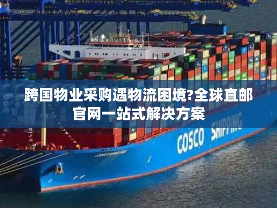 跨国物业采购遇物流困境?全球直邮官网一站式解决方案