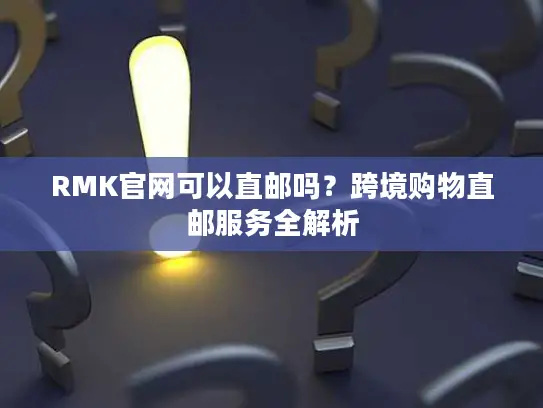 RMK官网可以直邮吗？跨境购物直邮服务全解析