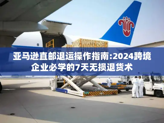 亚马逊直邮退运操作指南:2024跨境企业必学的7天无损退货术