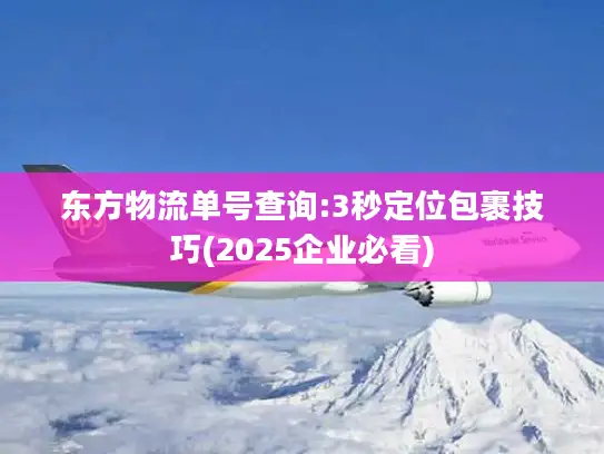 东方物流单号查询:3秒定位包裹技巧(2025企业必看)