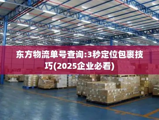 东方物流单号查询:3秒定位包裹技巧(2025企业必看)
