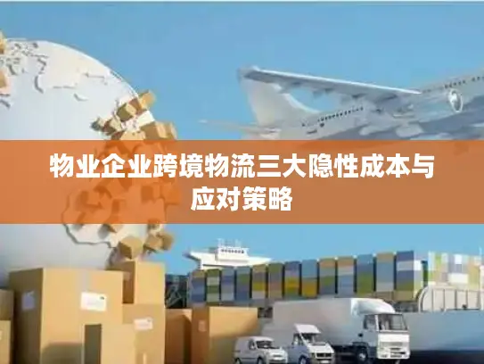 物业企业跨境物流三大隐性成本与应对策略