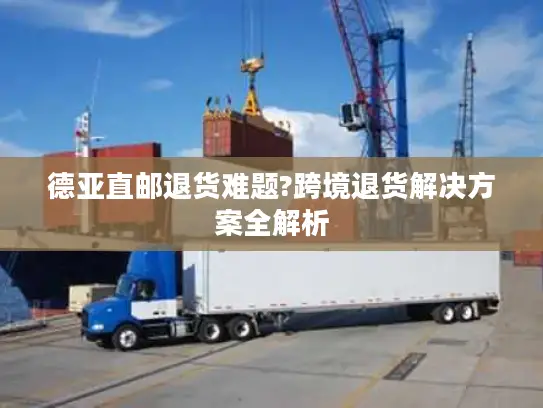 德亚直邮退货难题?跨境退货解决方案全解析