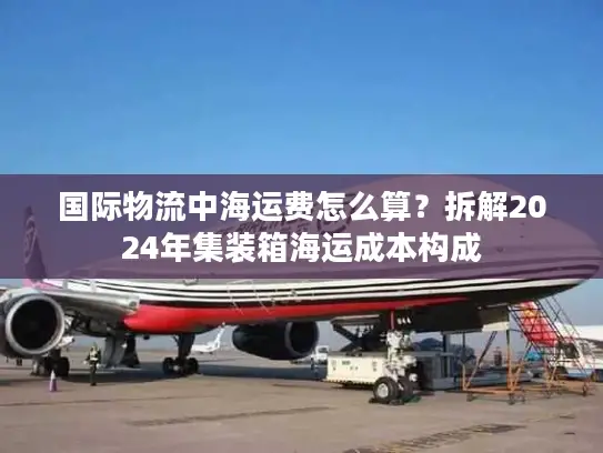 国际物流中海运费怎么算？拆解2024年集装箱海运成本构成