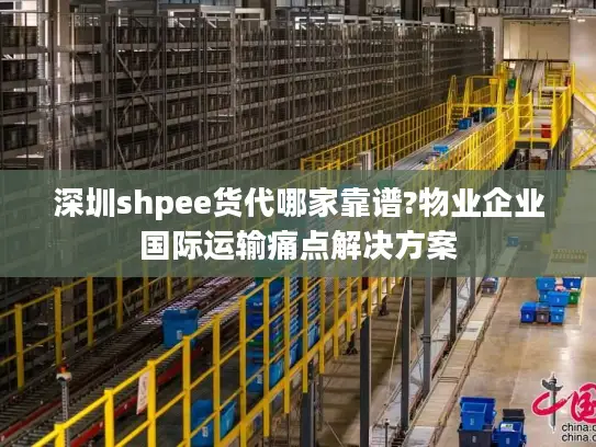 深圳shpee货代哪家靠谱?物业企业国际运输痛点解决方案