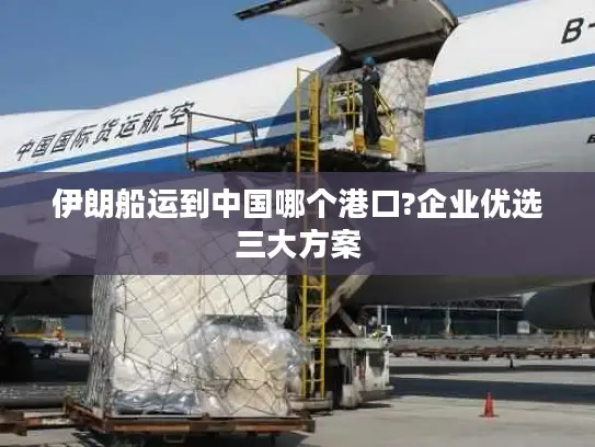 伊朗船运到中国哪个港口?企业优选三大方案