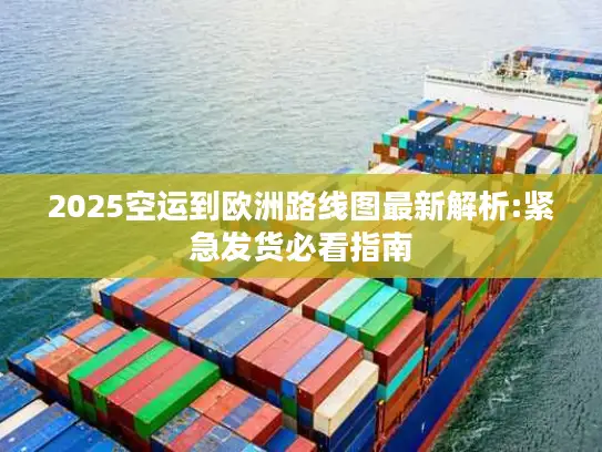 2025空运到欧洲路线图最新解析:紧急发货必看指南