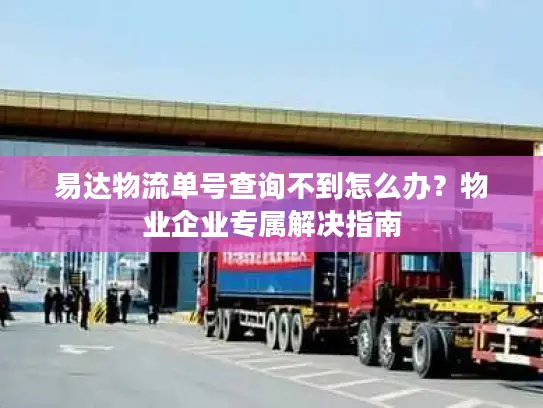 易达物流单号查询不到怎么办？物业企业专属解决指南