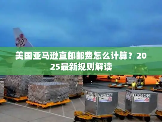 美国亚马逊直邮邮费怎么计算？2025最新规则解读