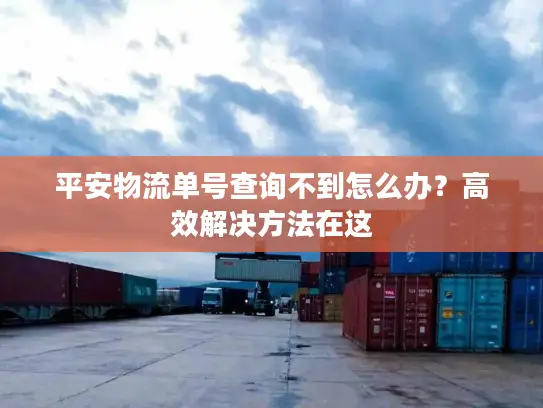 平安物流单号查询不到怎么办？高效解决方法在这