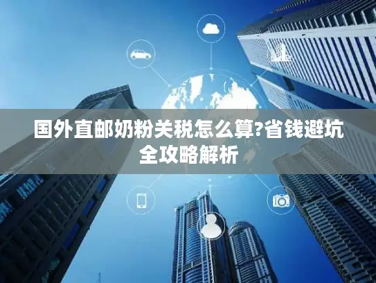 国外直邮奶粉关税怎么算?省钱避坑全攻略解析