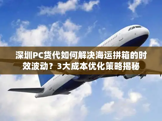 深圳PC货代如何解决海运拼箱的时效波动？3大成本优化策略揭秘
