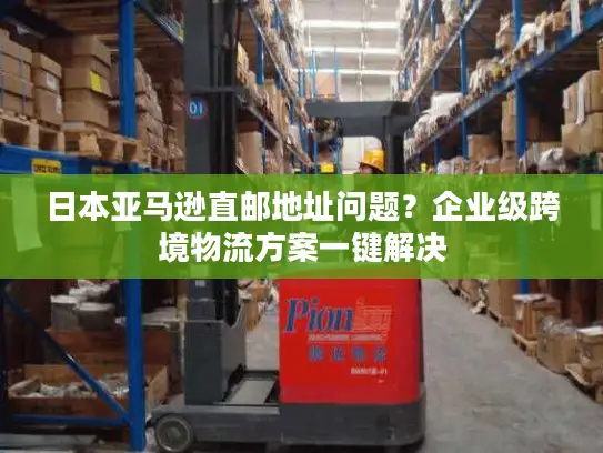 日本亚马逊直邮地址问题？企业级跨境物流方案一键解决