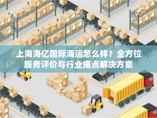 上海海亿国际海运怎么样？全方位服务评价与行业痛点解决方案