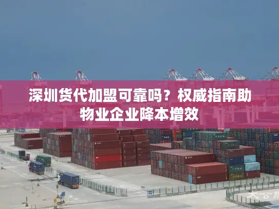 深圳货代加盟可靠吗？权威指南助物业企业降本增效