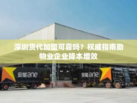 深圳货代加盟可靠吗？权威指南助物业企业降本增效