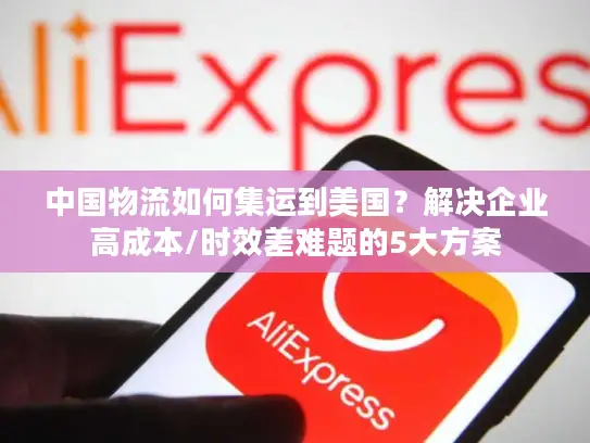 中国物流如何集运到美国？解决企业高成本/时效差难题的5大方案