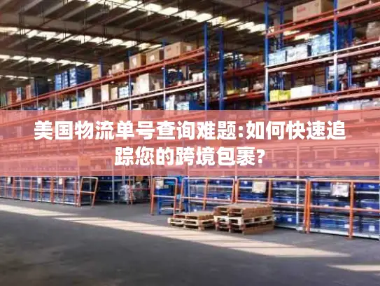 美国物流单号查询难题:如何快速追踪您的跨境包裹?