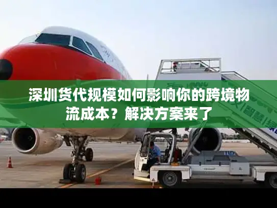 深圳货代规模如何影响你的跨境物流成本？解决方案来了