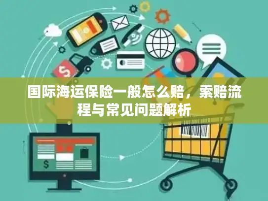 国际海运保险一般怎么赔，索赔流程与常见问题解析