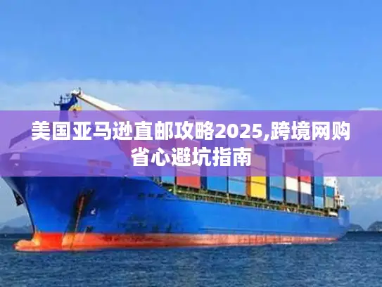 美国亚马逊直邮攻略2025,跨境网购省心避坑指南