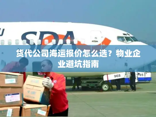 货代公司海运报价怎么选？物业企业避坑指南