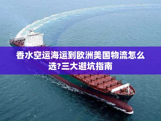 香水空运海运到欧洲美国物流怎么选?三大避坑指南