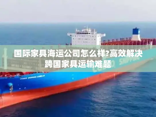 国际家具海运公司怎么样?高效解决跨国家具运输难题