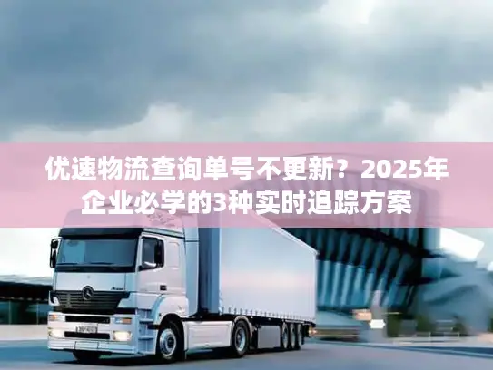 优速物流查询单号不更新？2025年企业必学的3种实时追踪方案