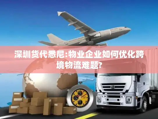 深圳货代悉尼:物业企业如何优化跨境物流难题?