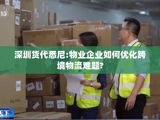 深圳货代悉尼:物业企业如何优化跨境物流难题?