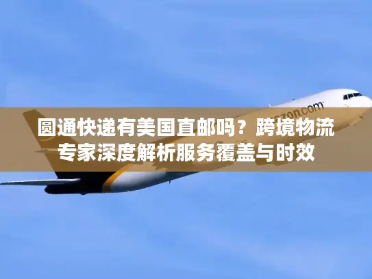圆通快递有美国直邮吗？跨境物流专家深度解析服务覆盖与时效