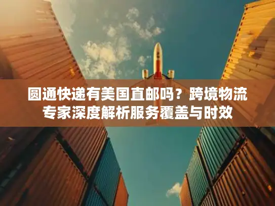 圆通快递有美国直邮吗？跨境物流专家深度解析服务覆盖与时效
