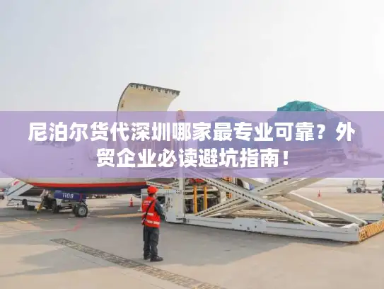 尼泊尔货代深圳哪家最专业可靠？外贸企业必读避坑指南！