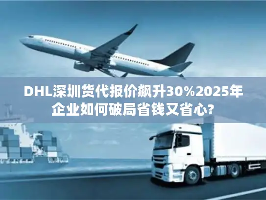 DHL深圳货代报价飙升30%2025年企业如何破局省钱又省心?