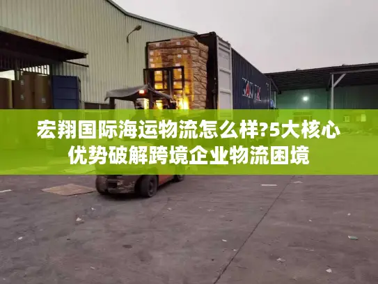宏翔国际海运物流怎么样?5大核心优势破解跨境企业物流困境