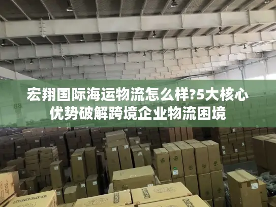 宏翔国际海运物流怎么样?5大核心优势破解跨境企业物流困境