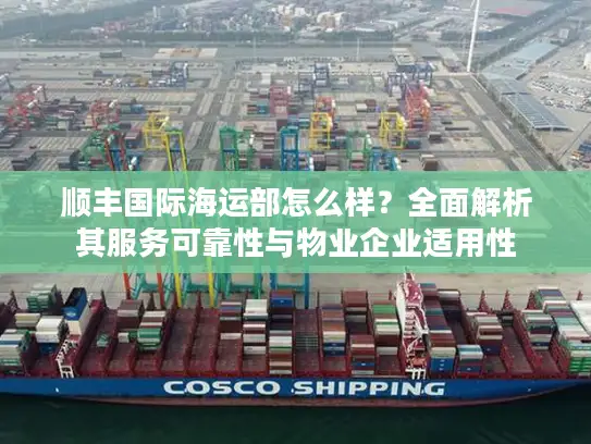 顺丰国际海运部怎么样？全面解析其服务可靠性与物业企业适用性