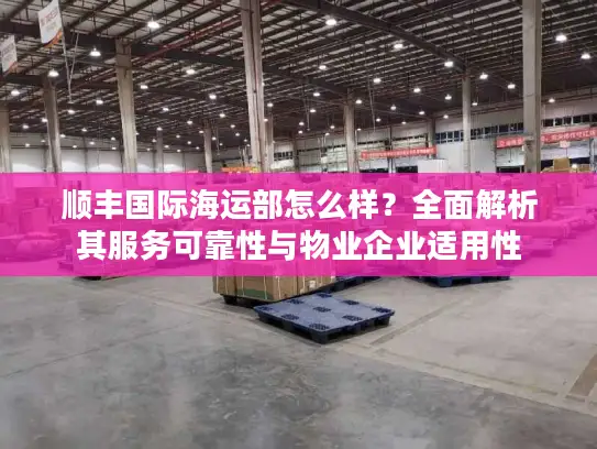 顺丰国际海运部怎么样？全面解析其服务可靠性与物业企业适用性