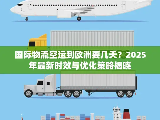 国际物流空运到欧洲要几天？2025年最新时效与优化策略揭晓