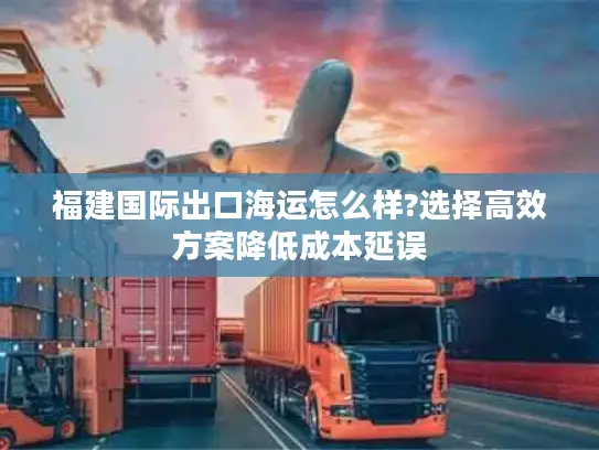 福建国际出口海运怎么样?选择高效方案降低成本延误