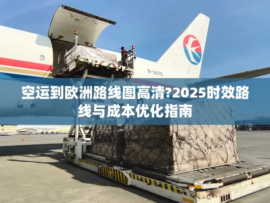空运到欧洲路线图高清?2025时效路线与成本优化指南
