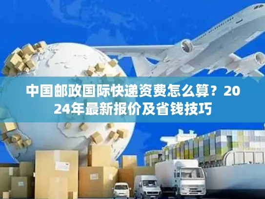 中国邮政国际快递资费怎么算？2024年最新报价及省钱技巧