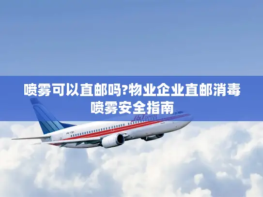 喷雾可以直邮吗?物业企业直邮消毒喷雾安全指南