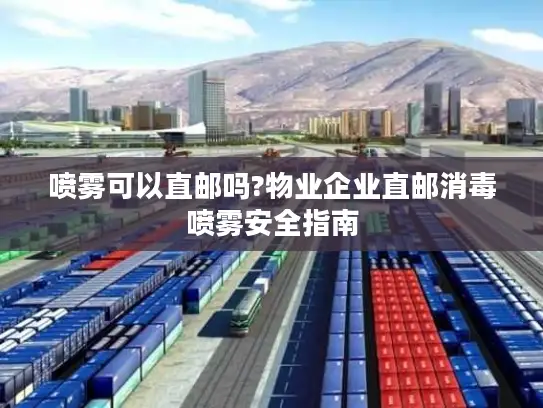 喷雾可以直邮吗?物业企业直邮消毒喷雾安全指南