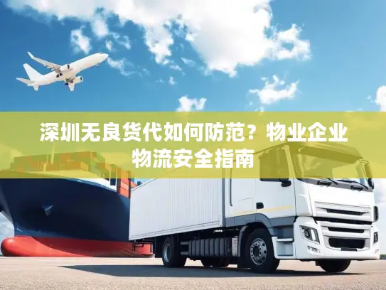 深圳无良货代如何防范？物业企业物流安全指南