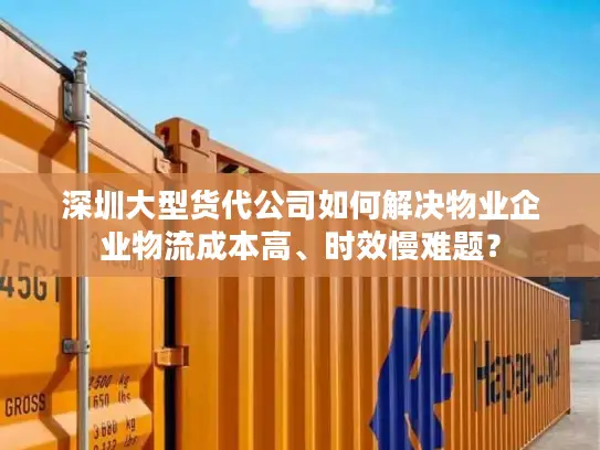 深圳大型货代公司如何解决物业企业物流成本高、时效慢难题？