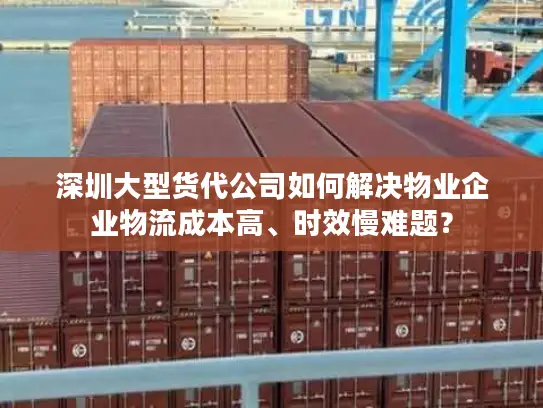 深圳大型货代公司如何解决物业企业物流成本高、时效慢难题？
