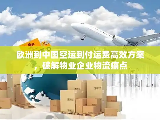 欧洲到中国空运到付运费高效方案，破解物业企业物流痛点