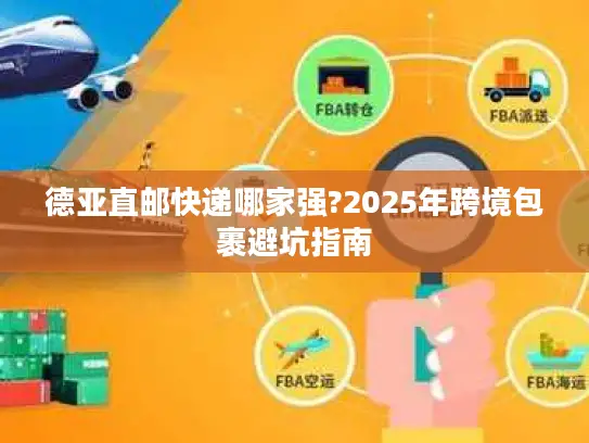 德亚直邮快递哪家强?2025年跨境包裹避坑指南